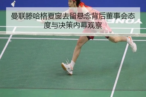 曼联滕哈格夏窗去留悬念背后董事会态度与决策内幕观察