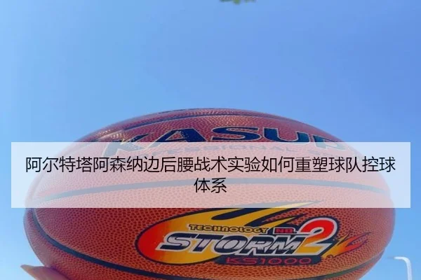 阿尔特塔阿森纳边后腰战术实验如何重塑球队控球体系