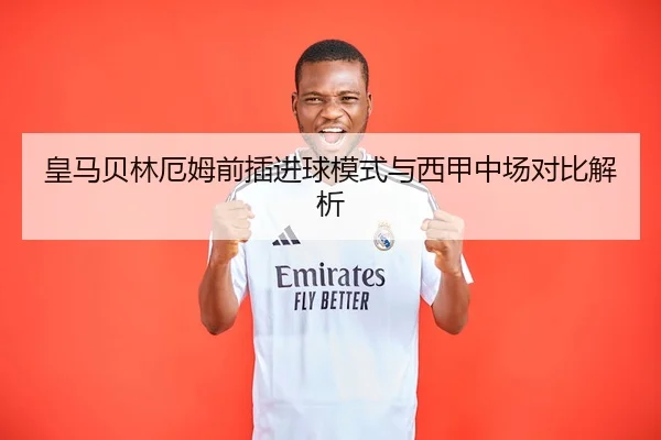 皇马贝林厄姆前插进球模式与西甲中场对比解析