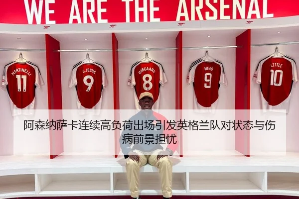 阿森纳萨卡连续高负荷出场引发英格兰队对状态与伤病前景担忧