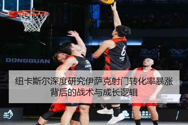 纽卡斯尔深度研究伊萨克射门转化率暴涨背后的战术与成长逻辑