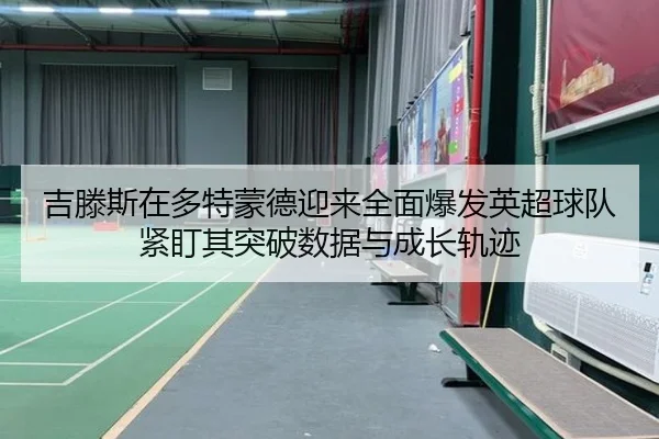 吉滕斯在多特蒙德迎来全面爆发英超球队紧盯其突破数据与成长轨迹
