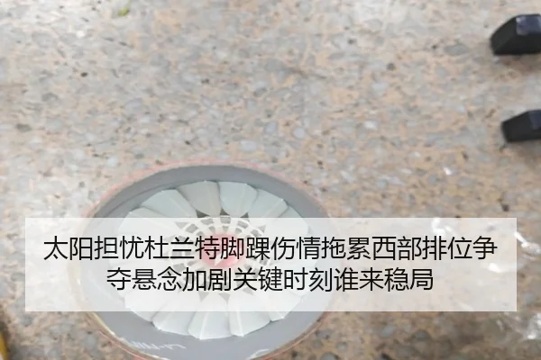 太阳担忧杜兰特脚踝伤情拖累西部排位争夺悬念加剧关键时刻谁来稳局