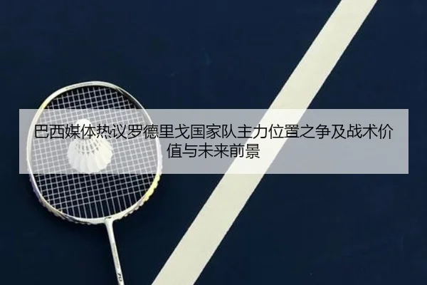 巴西媒体热议罗德里戈国家队主力位置之争及战术价值与未来前景