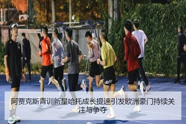 阿贾克斯青训新星哈托成长提速引发欧洲豪门持续关注与争夺