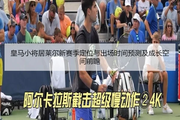 皇马小将居莱尔新赛季定位与出场时间预测及成长空间前瞻