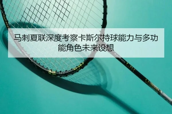 马刺夏联深度考察卡斯尔持球能力与多功能角色未来设想