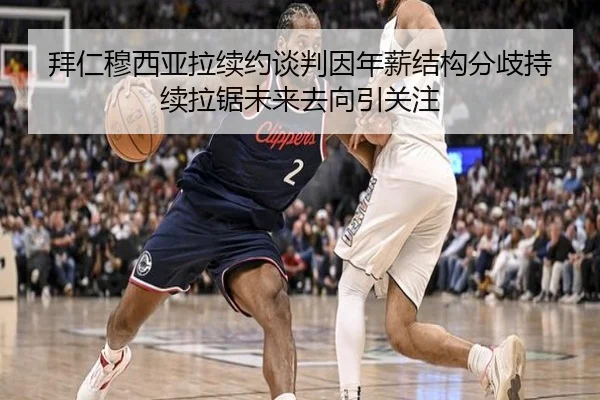拜仁穆西亚拉续约谈判因年薪结构分歧持续拉锯未来去向引关注