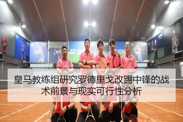 皇马教练组研究罗德里戈改踢中锋的战术前景与现实可行性分析