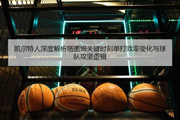 凯尔特人深度解析塔图姆关键时刻单打效率变化与球队攻坚逻辑