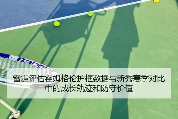 雷霆评估霍姆格伦护框数据与新秀赛季对比中的成长轨迹和防守价值