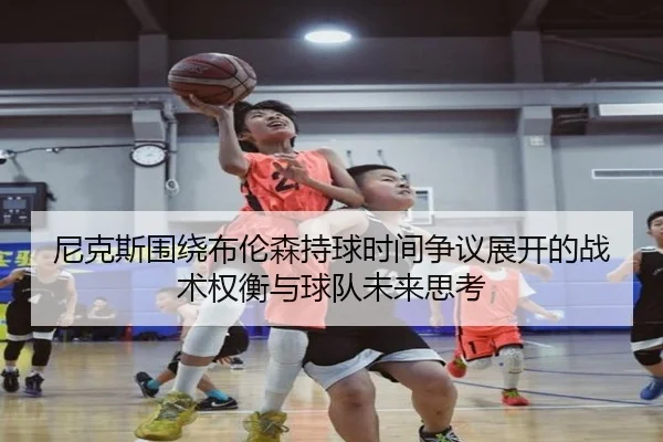 尼克斯围绕布伦森持球时间争议展开的战术权衡与球队未来思考