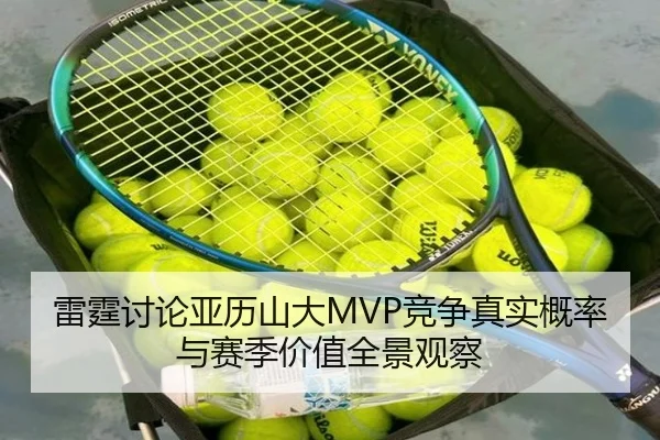 雷霆讨论亚历山大MVP竞争真实概率与赛季价值全景观察