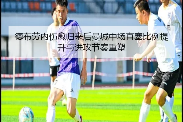 德布劳内伤愈归来后曼城中场直塞比例提升与进攻节奏重塑