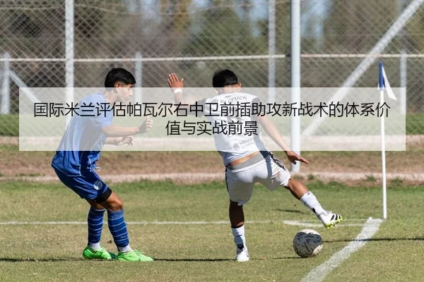 国际米兰评估帕瓦尔右中卫前插助攻新战术的体系价值与实战前景
