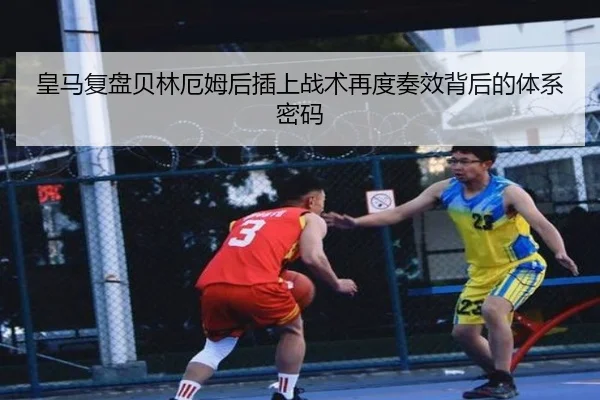 皇马复盘贝林厄姆后插上战术再度奏效背后的体系密码