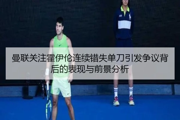 曼联关注霍伊伦连续错失单刀引发争议背后的表现与前景分析