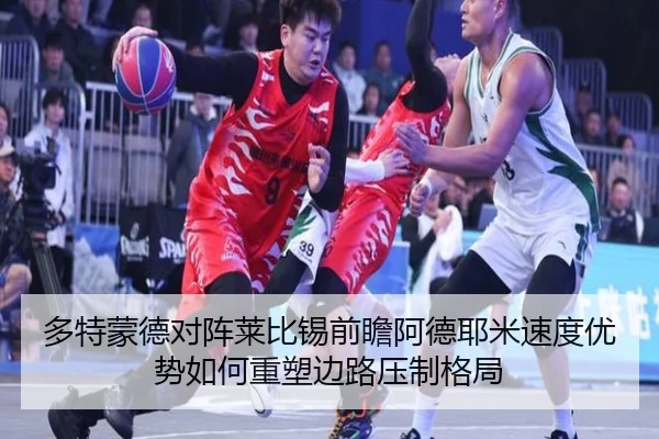 多特蒙德对阵莱比锡前瞻阿德耶米速度优势如何重塑边路压制格局