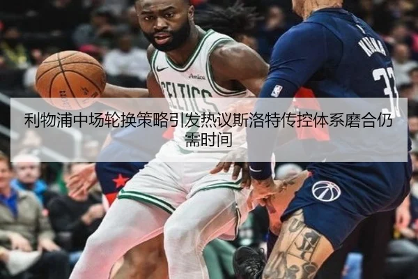 利物浦中场轮换策略引发热议斯洛特传控体系磨合仍需时间