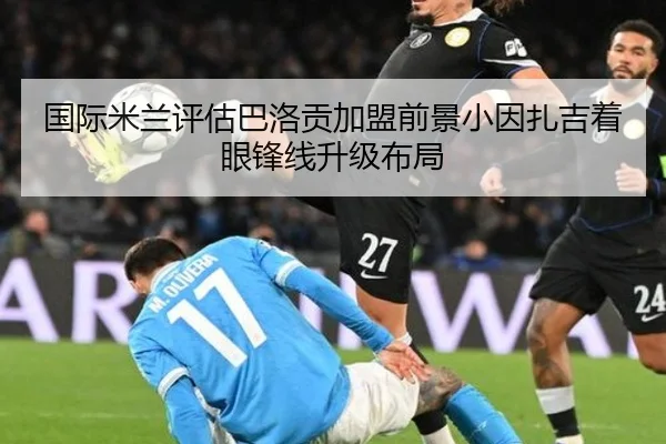 国际米兰评估巴洛贡加盟前景小因扎吉着眼锋线升级布局