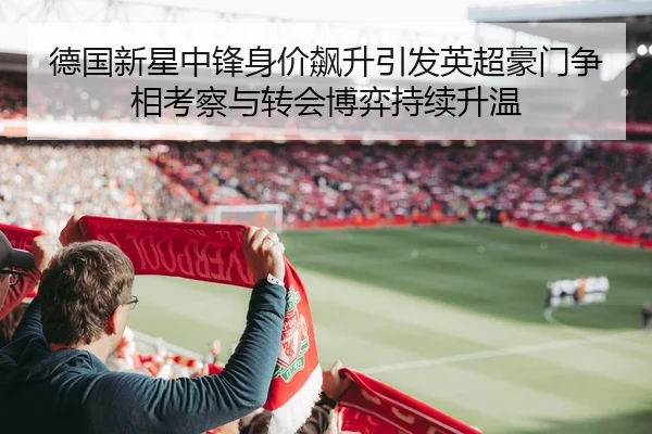 德国新星中锋身价飙升引发英超豪门争相考察与转会博弈持续升温