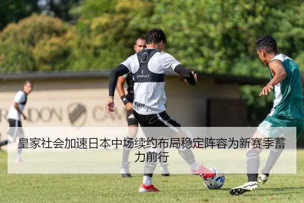 皇家社会加速日本中场续约布局稳定阵容为新赛季蓄力前行