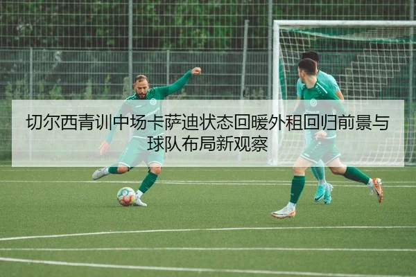 切尔西青训中场卡萨迪状态回暖外租回归前景与球队布局新观察